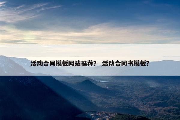 活动合同模板网站推荐？ 活动合同书模板？