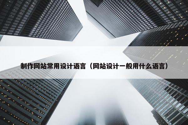 制作网站常用设计语言（网站设计一般用什么语言）