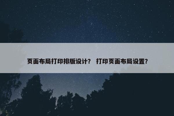 页面布局打印排版设计？ 打印页面布局设置？