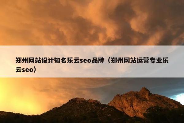 郑州网站设计知名乐云seo品牌（郑州网站运营专业乐云seo）
