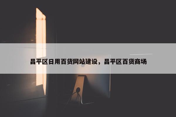 昌平区日用百货网站建设，昌平区百货商场
