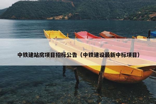 中铁建站房项目招标公告（中铁建设最新中标项目）