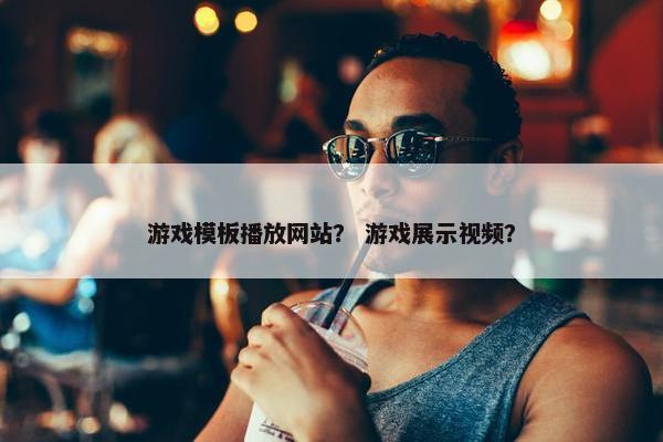 游戏模板播放网站？ 游戏展示视频？