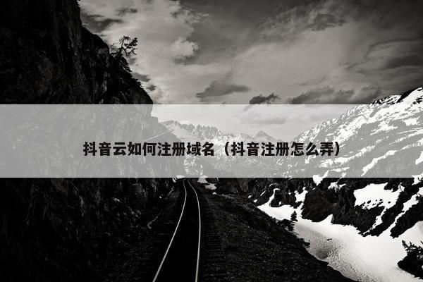 抖音云如何注册域名（抖音注册怎么弄）