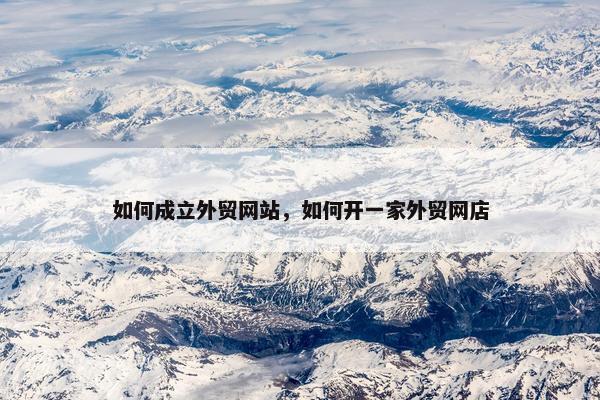 如何成立外贸网站，如何开一家外贸网店