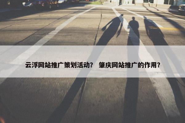 云浮网站推广策划活动？ 肇庆网站推广的作用？