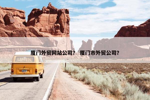 厦门外贸网站公司？ 厦门市外贸公司？