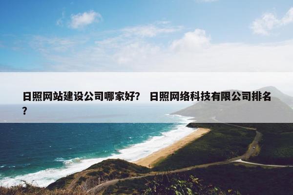日照网站建设公司哪家好？ 日照网络科技有限公司排名？