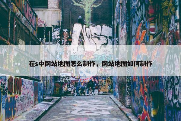 在s中网站地图怎么制作，网站地图如何制作