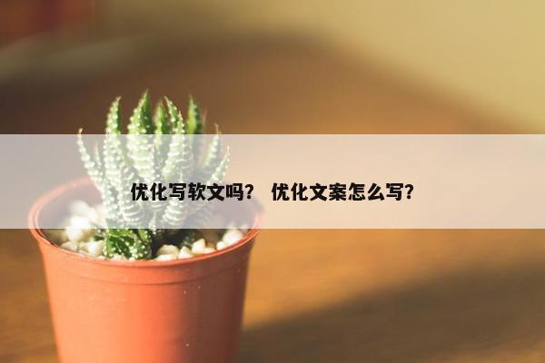 优化写软文吗？ 优化文案怎么写？