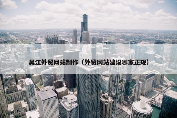 吴江外贸网站制作（外贸网站建设哪家正规）