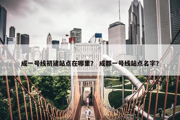 成一号线初建站点在哪里？ 成都一号线站点名字？