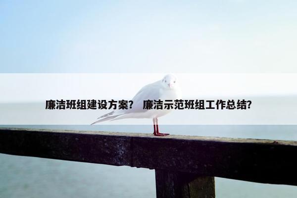 廉洁班组建设方案？ 廉洁示范班组工作总结？