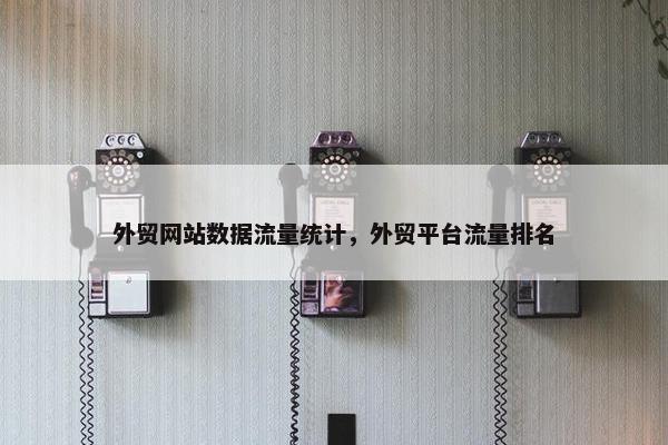 外贸网站数据流量统计，外贸平台流量排名