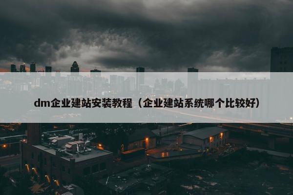dm企业建站安装教程（企业建站系统哪个比较好）