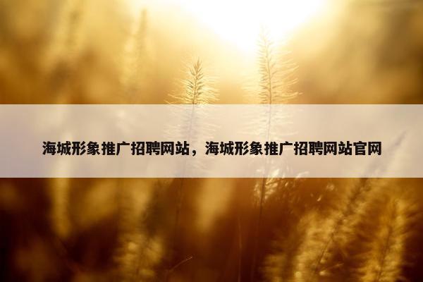 海城形象推广招聘网站，海城形象推广招聘网站官网