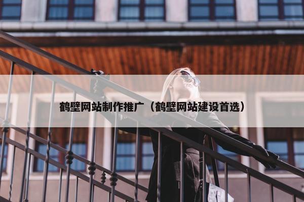 鹤壁网站制作推广（鹤壁网站建设首选）