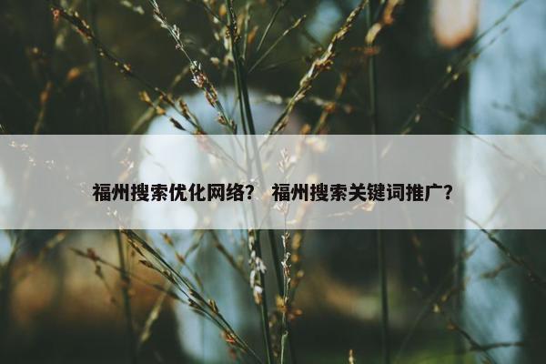 福州搜索优化网络？ 福州搜索关键词推广？