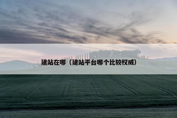 建站在哪（建站平台哪个比较权威）