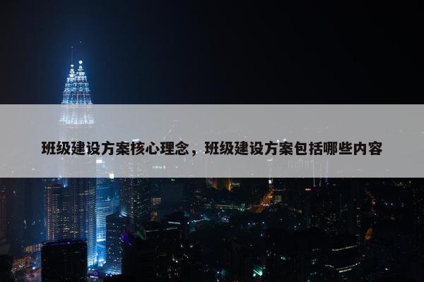 班级建设方案核心理念，班级建设方案包括哪些内容