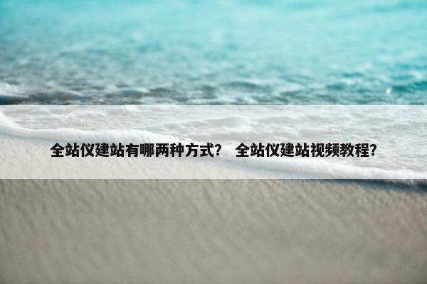全站仪建站有哪两种方式？ 全站仪建站视频教程？