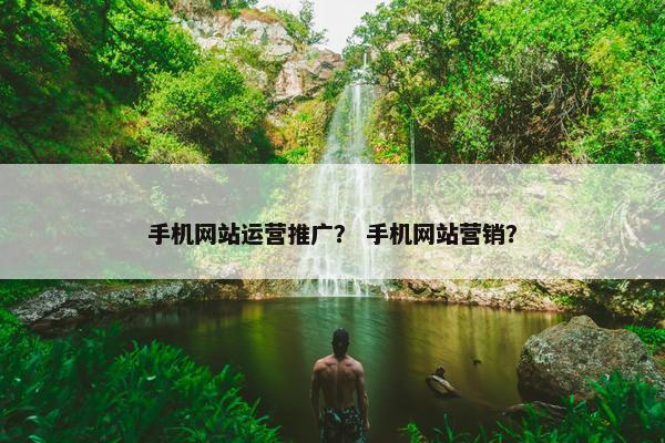 手机网站运营推广？ 手机网站营销？