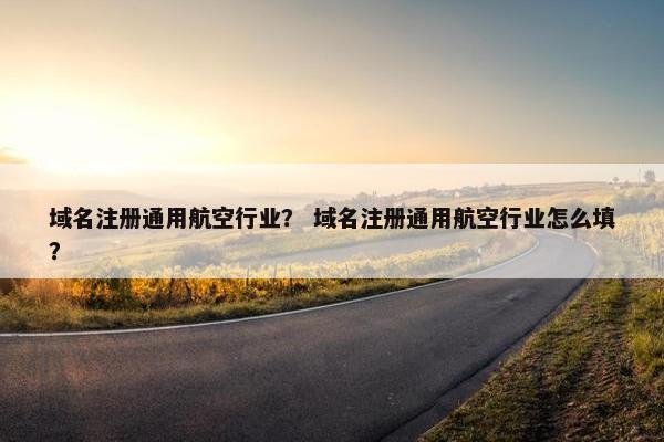 域名注册通用航空行业？ 域名注册通用航空行业怎么填？