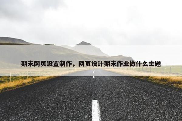 期末网页设置制作，网页设计期末作业做什么主题