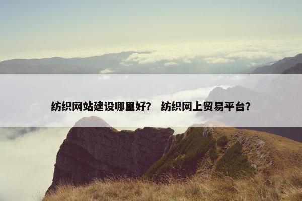纺织网站建设哪里好？ 纺织网上贸易平台？