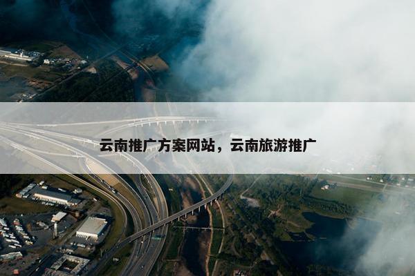 云南推广方案网站，云南旅游推广