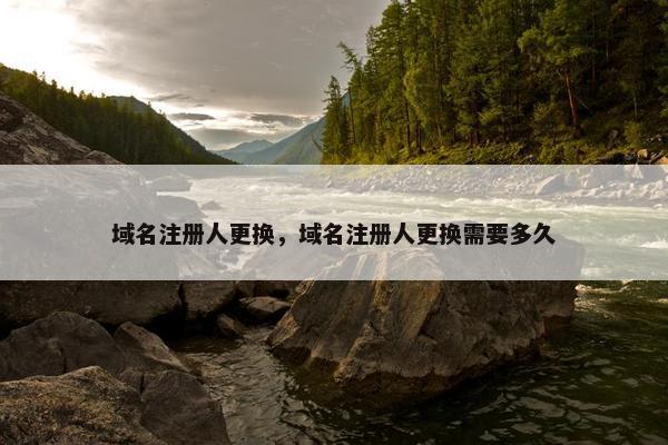 域名注册人更换，域名注册人更换需要多久