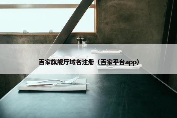 百家旗舰厅域名注册（百家平台app）