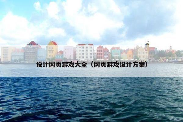 设计网页游戏大全（网页游戏设计方案）