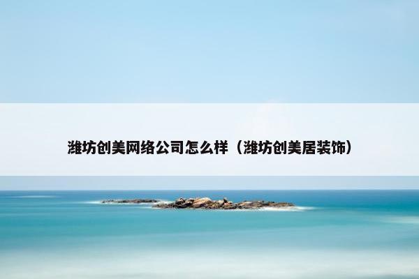 潍坊创美网络公司怎么样（潍坊创美居装饰）