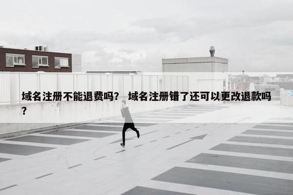 域名注册不能退费吗？ 域名注册错了还可以更改退款吗？