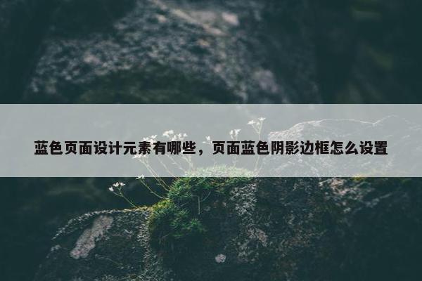 蓝色页面设计元素有哪些，页面蓝色阴影边框怎么设置
