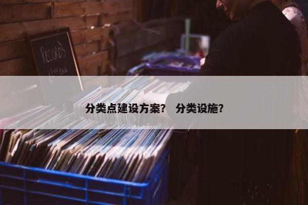 分类点建设方案？ 分类设施？
