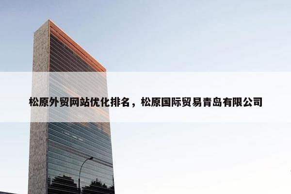 松原外贸网站优化排名，松原国际贸易青岛有限公司