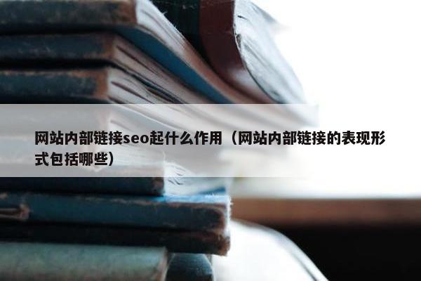 网站内部链接seo起什么作用（网站内部链接的表现形式包括哪些）