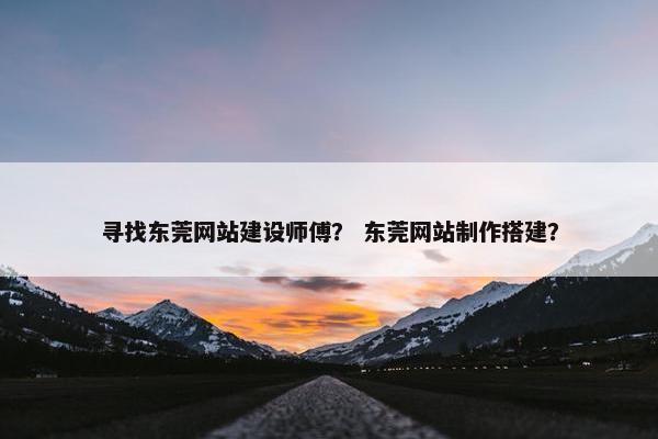 寻找东莞网站建设师傅？ 东莞网站制作搭建？
