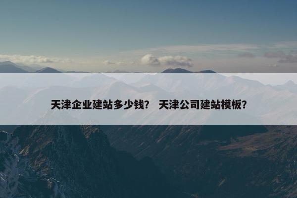 天津企业建站多少钱？ 天津公司建站模板？