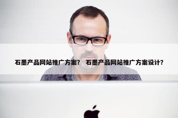 石墨产品网站推广方案？ 石墨产品网站推广方案设计？