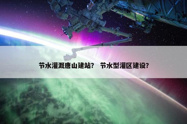 节水灌溉唐山建站？ 节水型灌区建设？