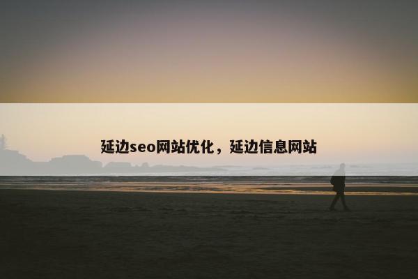 延边seo网站优化，延边信息网站