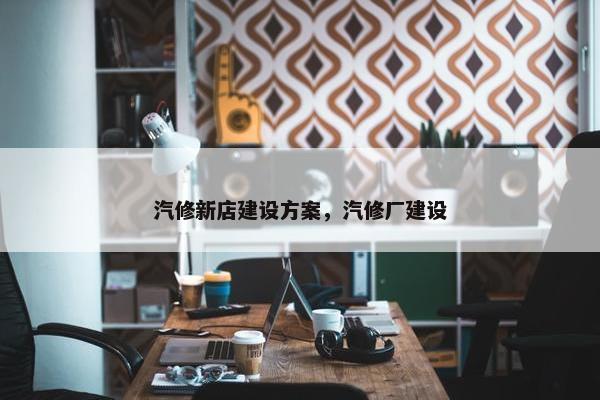汽修新店建设方案，汽修厂建设