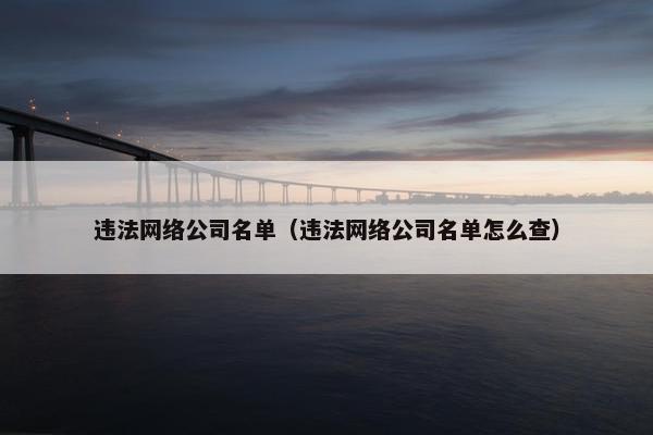 违法网络公司名单（违法网络公司名单怎么查）