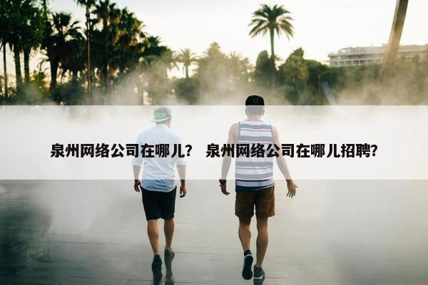 泉州网络公司在哪儿？ 泉州网络公司在哪儿招聘？
