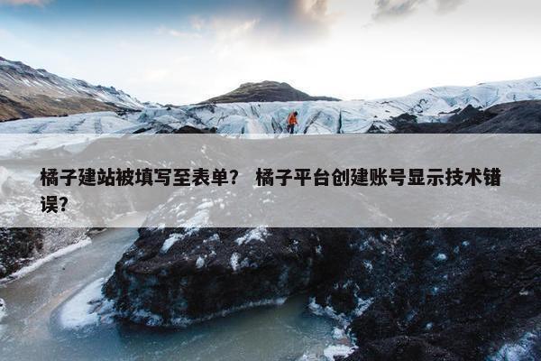 橘子建站被填写至表单？ 橘子平台创建账号显示技术错误？