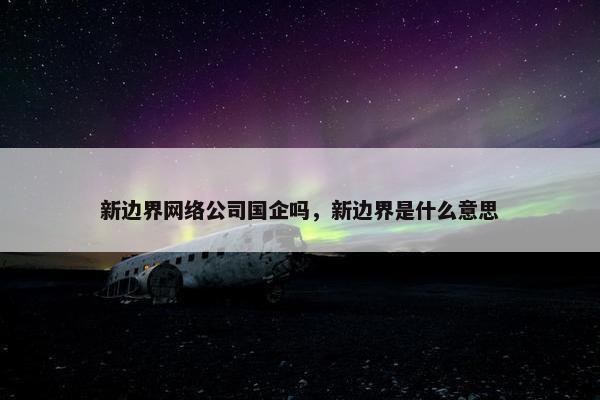 新边界网络公司国企吗，新边界是什么意思