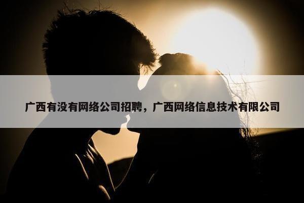 广西有没有网络公司招聘，广西网络信息技术有限公司